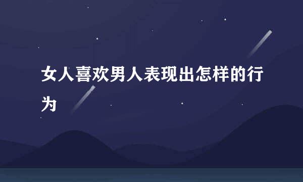 女人喜欢男人表现出怎样的行为