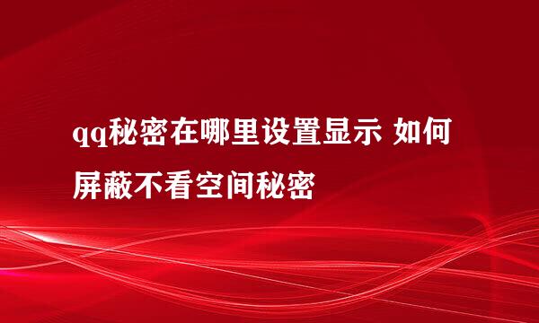 qq秘密在哪里设置显示 如何屏蔽不看空间秘密