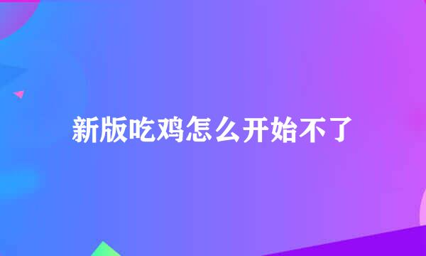 新版吃鸡怎么开始不了