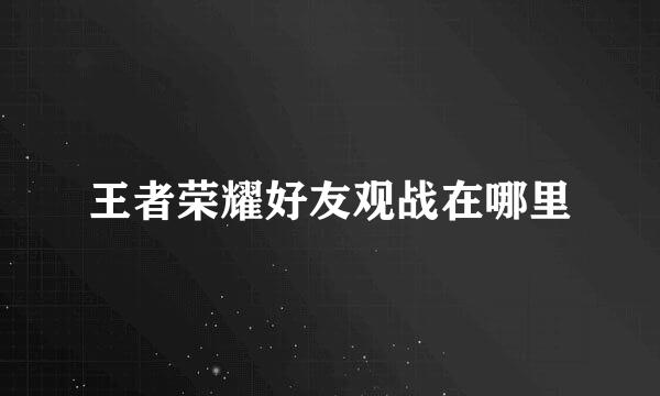 王者荣耀好友观战在哪里