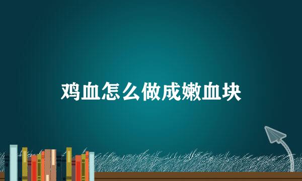 鸡血怎么做成嫩血块
