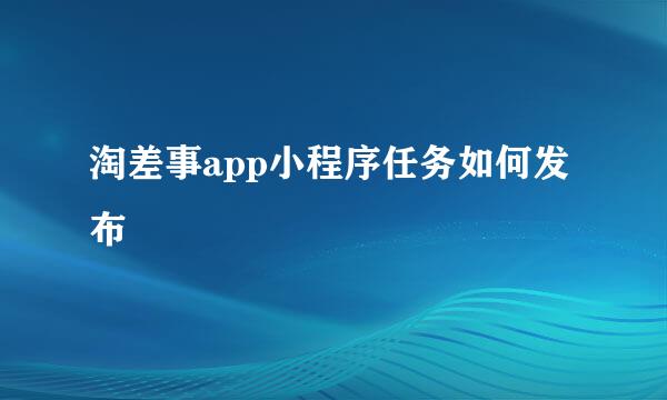 淘差事app小程序任务如何发布