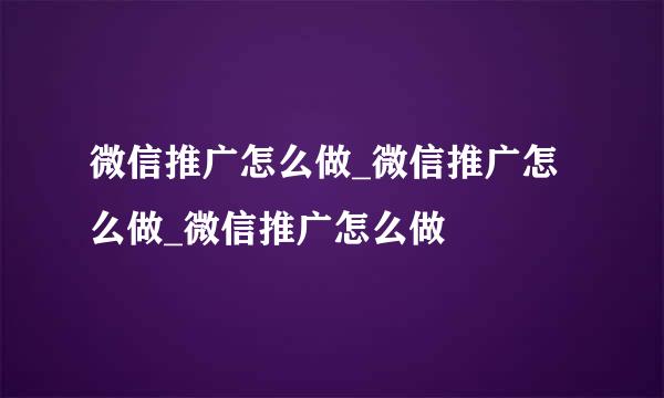 微信推广怎么做_微信推广怎么做_微信推广怎么做