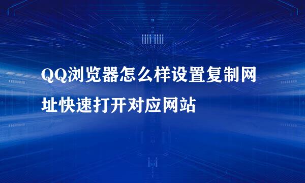 QQ浏览器怎么样设置复制网址快速打开对应网站