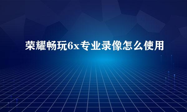 荣耀畅玩6x专业录像怎么使用