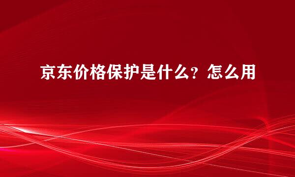 京东价格保护是什么？怎么用