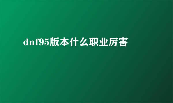 dnf95版本什么职业厉害