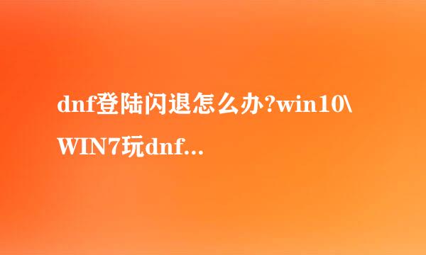 dnf登陆闪退怎么办?win10\WIN7玩dnf闪退怎么办