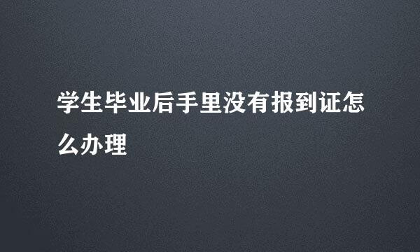 学生毕业后手里没有报到证怎么办理