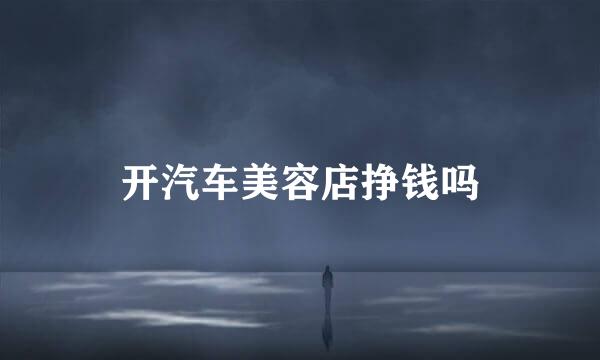 开汽车美容店挣钱吗