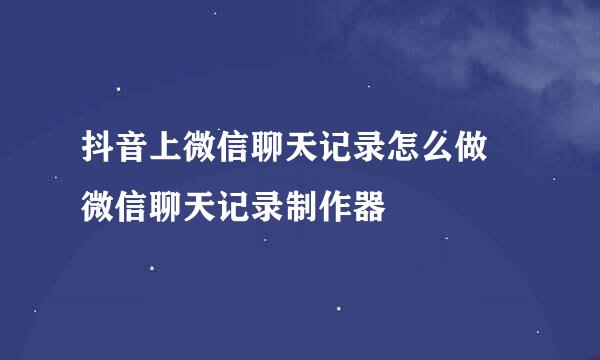 抖音上微信聊天记录怎么做 微信聊天记录制作器