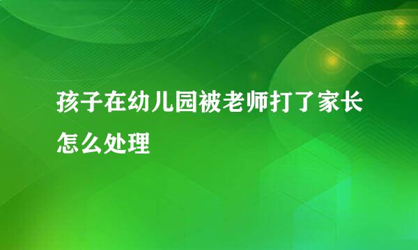 孩子在幼儿园被老师打了家长怎么处理