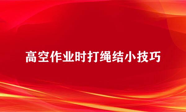 高空作业时打绳结小技巧