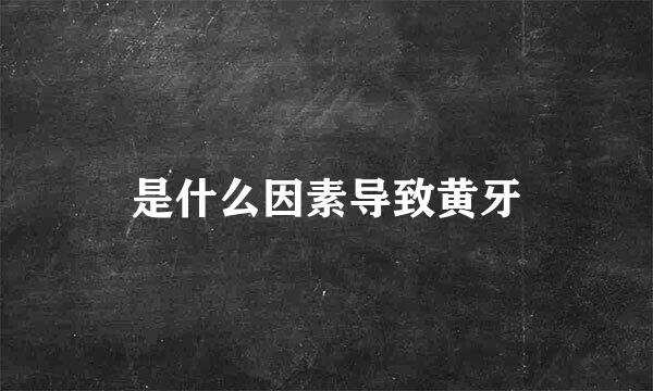 是什么因素导致黄牙