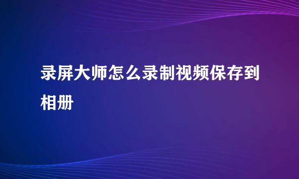 录屏大师怎么录制视频保存到相册