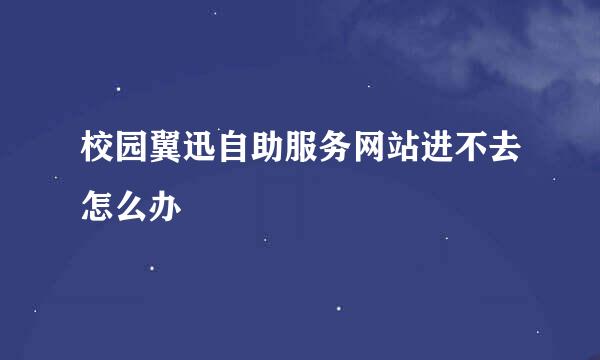 校园翼迅自助服务网站进不去怎么办