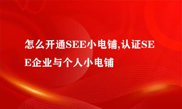 怎么开通SEE小电铺,认证SEE企业与个人小电铺