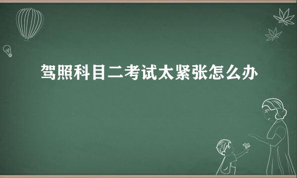 驾照科目二考试太紧张怎么办