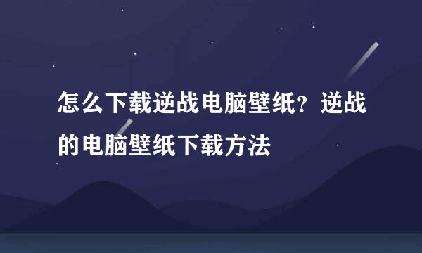 怎么下载逆战电脑壁纸？逆战的电脑壁纸下载方法