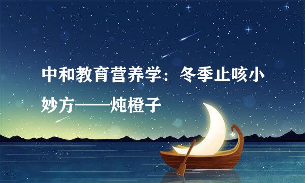 中和教育营养学：冬季止咳小妙方——炖橙子