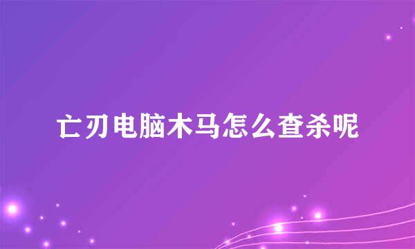 亡刃电脑木马怎么查杀呢