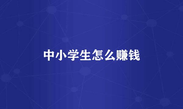 中小学生怎么赚钱
