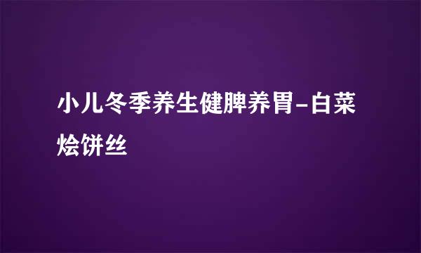 小儿冬季养生健脾养胃-白菜烩饼丝