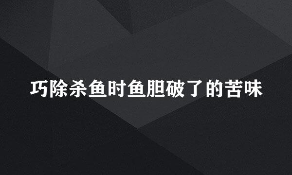 巧除杀鱼时鱼胆破了的苦味