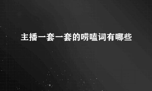 主播一套一套的唠嗑词有哪些