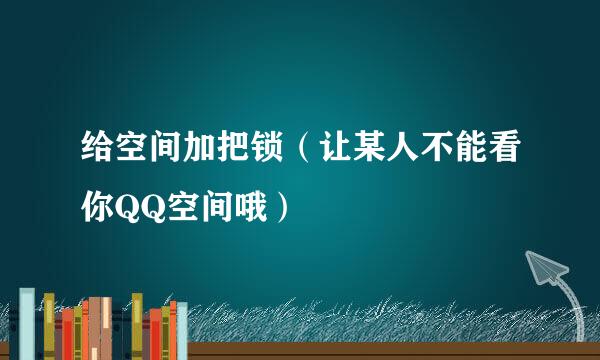给空间加把锁(让某人不能看你QQ空间哦)