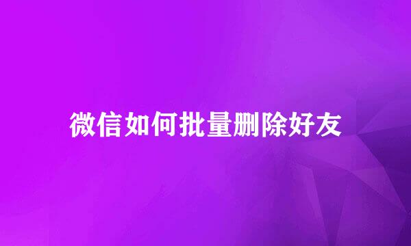微信如何批量删除好友