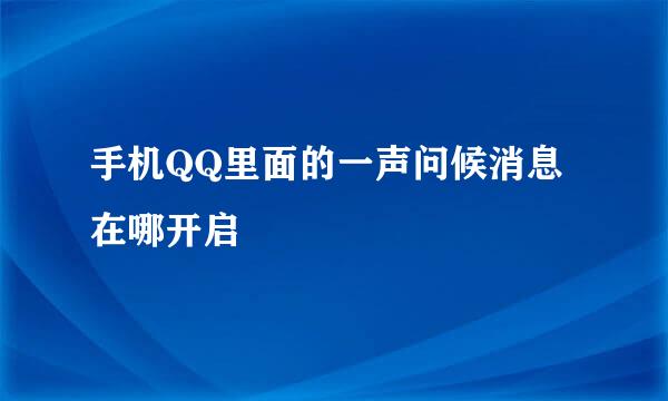 手机QQ里面的一声问候消息在哪开启