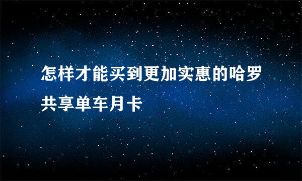 怎样才能买到更加实惠的哈罗共享单车月卡