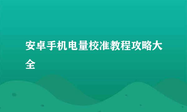 安卓手机电量校准教程攻略大全