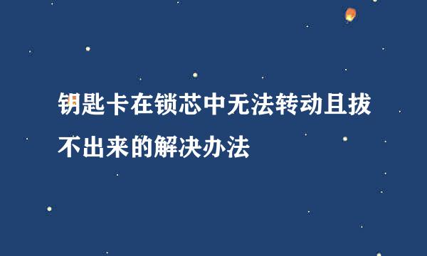 钥匙卡在锁芯中无法转动且拔不出来的解决办法