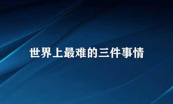 世界上最难的三件事情