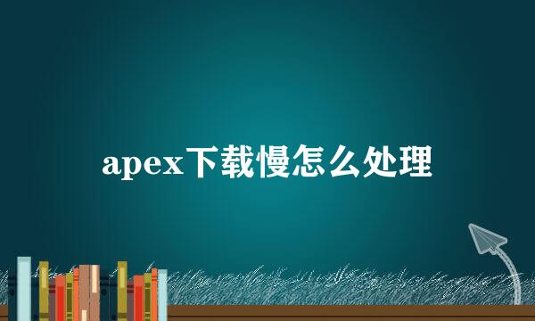 apex下载慢怎么处理