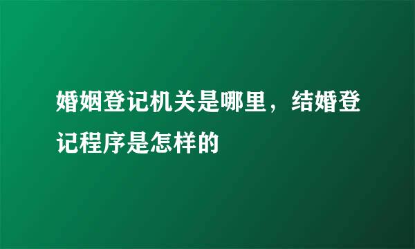婚姻登记机关是哪里，结婚登记程序是怎样的