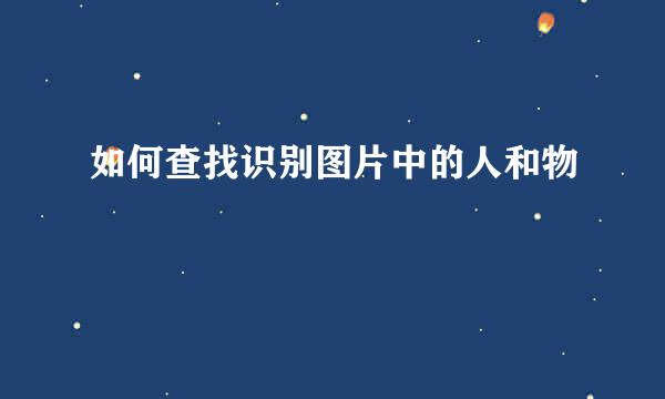 如何查找识别图片中的人和物