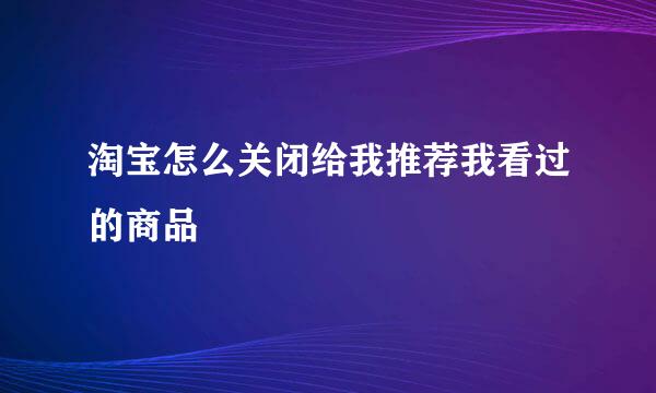 淘宝怎么关闭给我推荐我看过的商品
