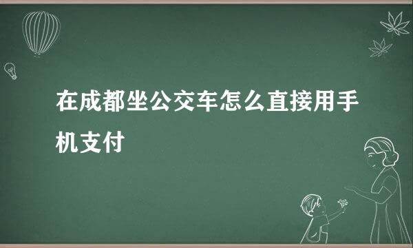 在成都坐公交车怎么直接用手机支付