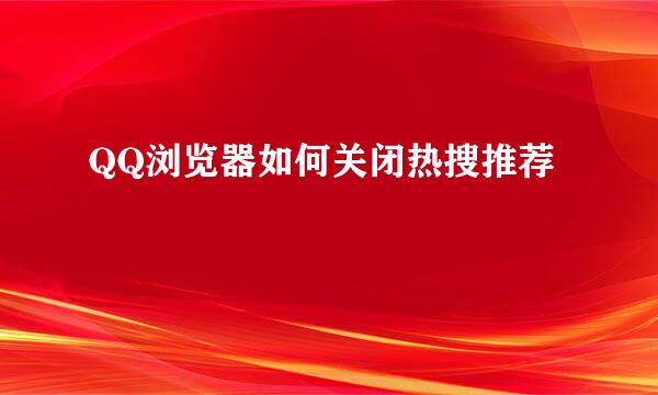 QQ浏览器如何关闭热搜推荐