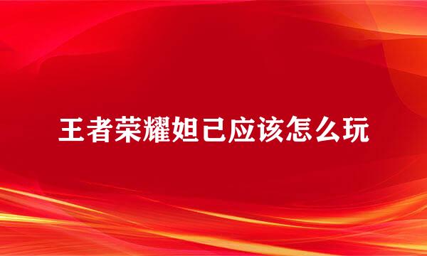 王者荣耀妲己应该怎么玩