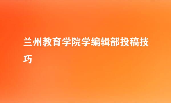 兰州教育学院学编辑部投稿技巧