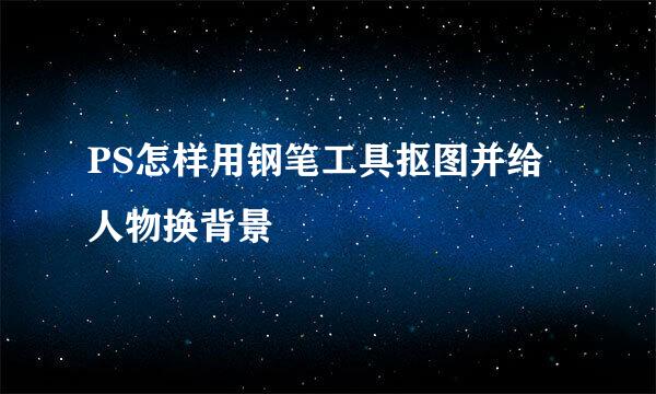 PS怎样用钢笔工具抠图并给人物换背景