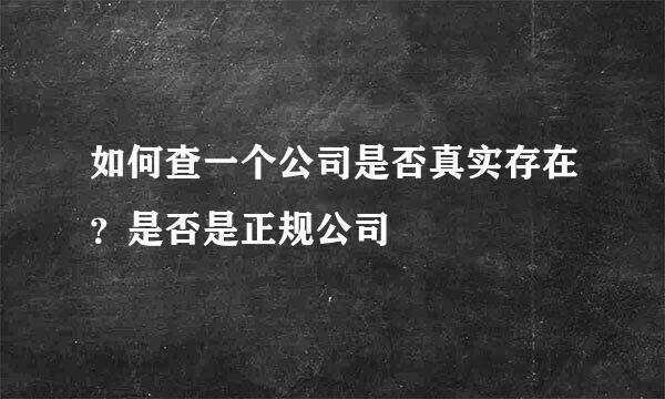 如何查一个公司是否真实存在?是否是正规公司