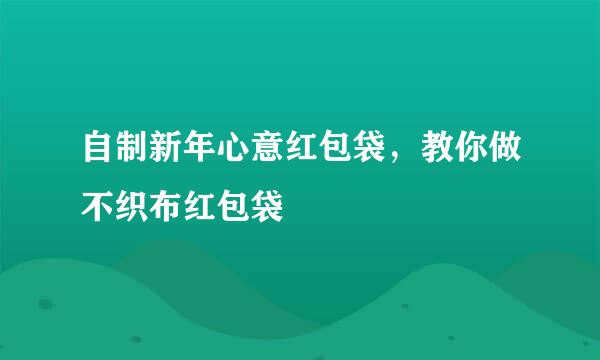 自制新年心意红包袋，教你做不织布红包袋