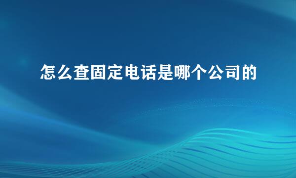 怎么查固定电话是哪个公司的