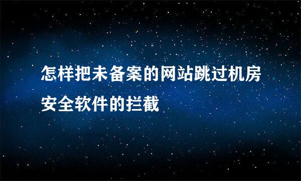怎样把未备案的网站跳过机房安全软件的拦截