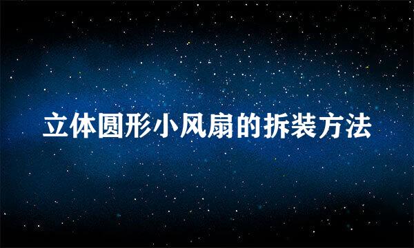 立体圆形小风扇的拆装方法